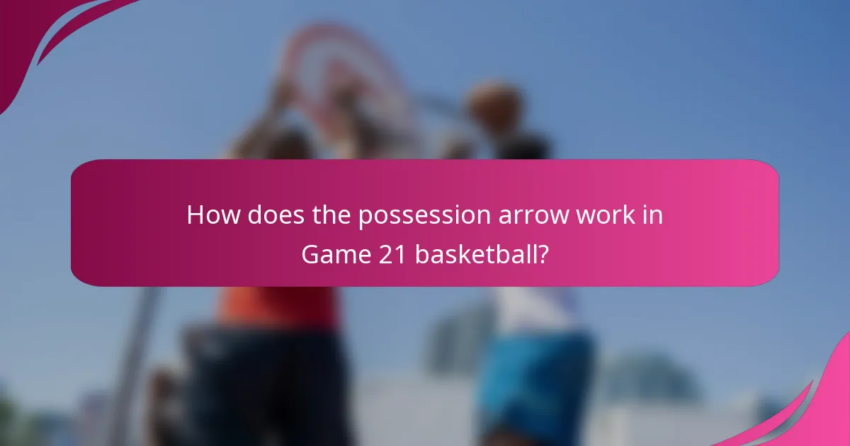 How does the possession arrow work in Game 21 basketball?