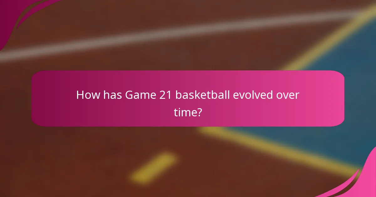 How has Game 21 basketball evolved over time?