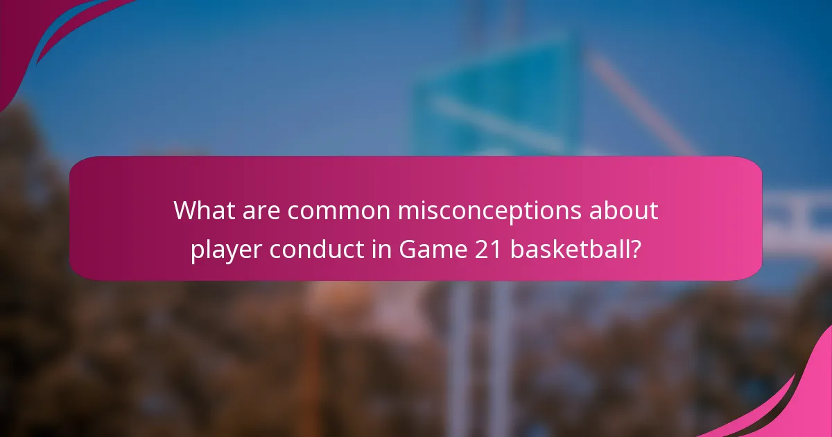 What are common misconceptions about player conduct in Game 21 basketball?