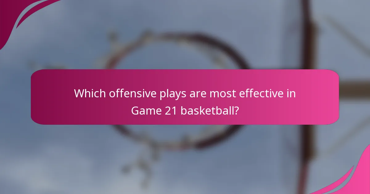 Which offensive plays are most effective in Game 21 basketball?