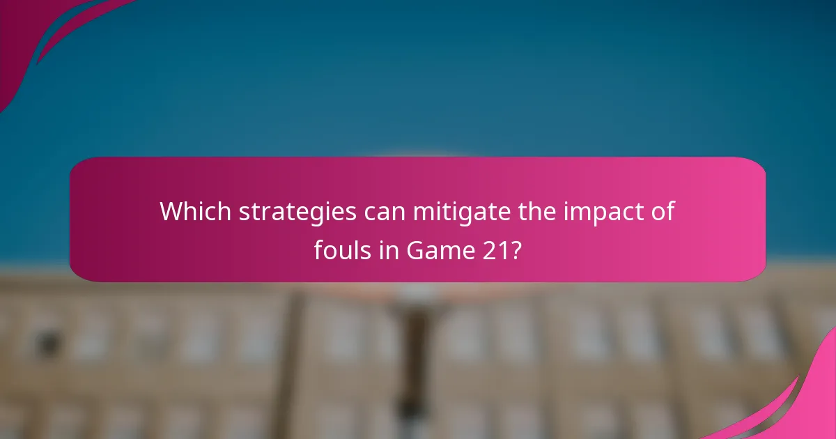Which strategies can mitigate the impact of fouls in Game 21?